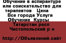 Обучение в аспирантуре или соискательство для терапевтов › Цена ­ 1 - Все города Услуги » Обучение. Курсы   . Татарстан респ.,Чистопольский р-н